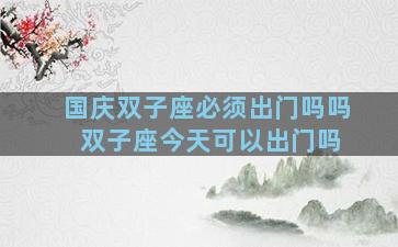 国庆双子座必须出门吗吗 双子座今天可以出门吗